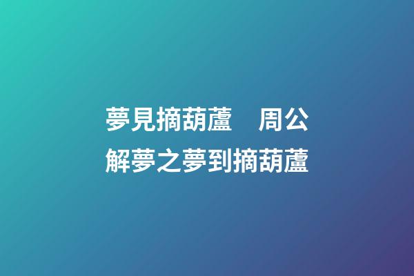 夢見摘葫蘆　周公解夢之夢到摘葫蘆